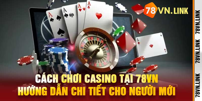 Cách Chơi Casino Tại 78VN Hướng Dẫn Chi Tiết Cho Người Mới